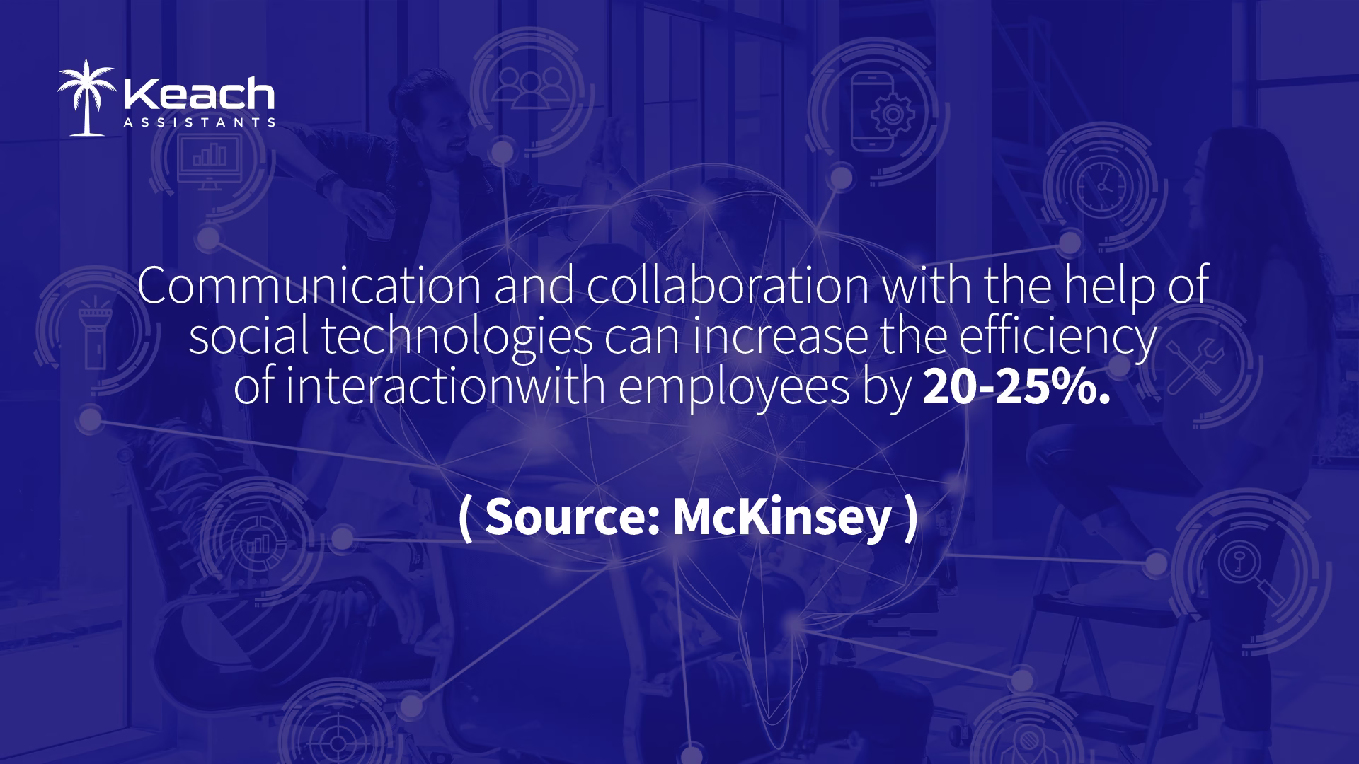 An Image text "Keach Assistants logo in the top left corner. Text in the center reads: 'Communication and collaboration with the help of social technologies can increase the efficiency of interaction with employees by 20-25%. (Source: McKinsey)'. Background shows a group of people in a modern office setting with interconnected network graphics overlaying the image." This image shows a promotional graphic for Keach Assistants, highlighting a statistic from McKinsey about the benefits of social technologies in improving communication and collaboration efficiency with employees by 20-25%. This emphasizes the importance of leveraging social technologies in the workplace to enhance productivity."
